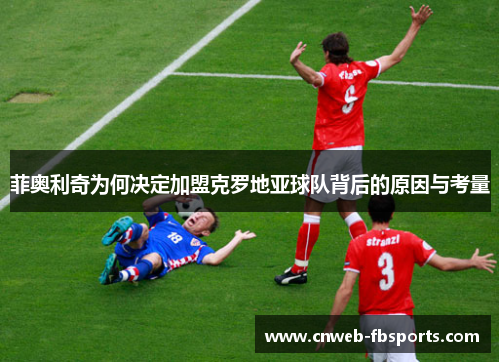 菲奥利奇为何决定加盟克罗地亚球队背后的原因与考量