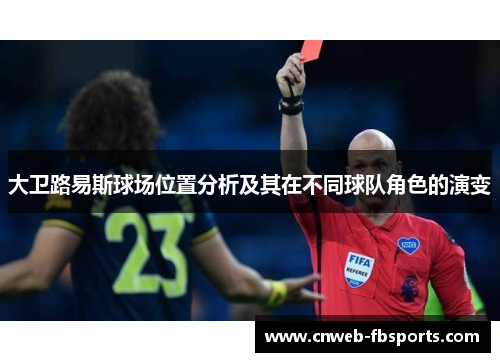 大卫路易斯球场位置分析及其在不同球队角色的演变