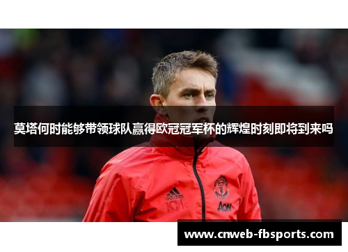 莫塔何时能够带领球队赢得欧冠冠军杯的辉煌时刻即将到来吗