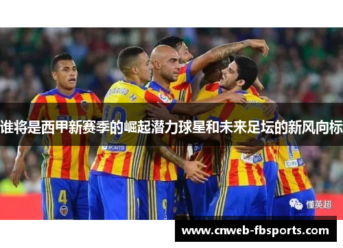 谁将是西甲新赛季的崛起潜力球星和未来足坛的新风向标 谁将是西甲新赛季的崛起潜力球星和未来足坛的新风向标