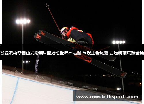 谷爱凌再夺自由式滑雪U型场地世界杯冠军 展现王者风范 力压群雄震撼全场