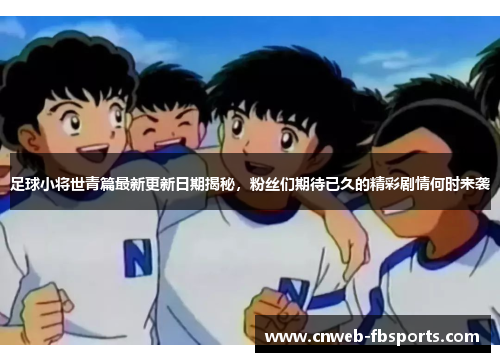 足球小将世青篇最新更新日期揭秘，粉丝们期待已久的精彩剧情何时来袭