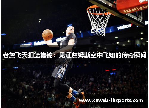 老詹飞天扣篮集锦：见证詹姆斯空中飞翔的传奇瞬间