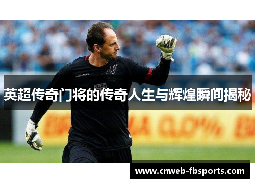 英超传奇门将的传奇人生与辉煌瞬间揭秘 英超传奇门将的传奇人生与辉煌瞬间揭秘