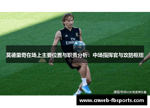 莫德里奇在场上主要位置与职责分析：中场指挥官与攻防枢纽