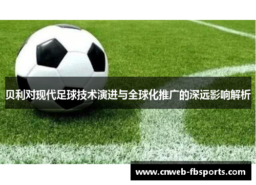 贝利对现代足球技术演进与全球化推广的深远影响解析