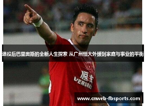 退役后巴里奥斯的全新人生探索 从广州恒大外援到家庭与事业的平衡