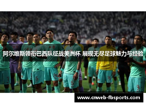 阿尔维斯领衔巴西队征战美洲杯 展现无尽足球魅力与经验