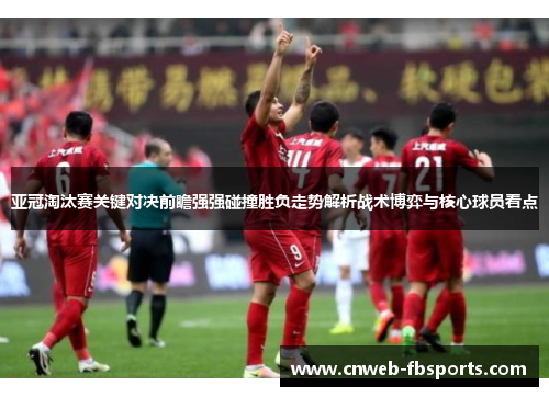 亚冠淘汰赛关键对决前瞻强强碰撞胜负走势解析战术博弈与核心球员看点