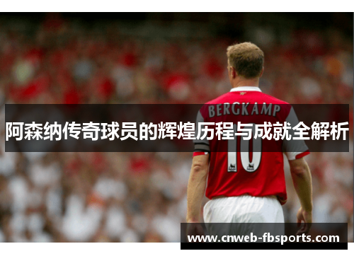 阿森纳传奇球员的辉煌历程与成就全解析 阿森纳传奇球员的辉煌历程与成就全解析