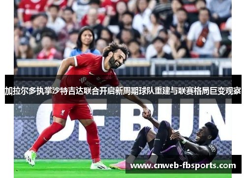 加拉尔多执掌沙特吉达联合开启新周期球队重建与联赛格局巨变观察 加拉尔多执掌沙特吉达联合开启新周期球队重建与联赛格局巨变观察