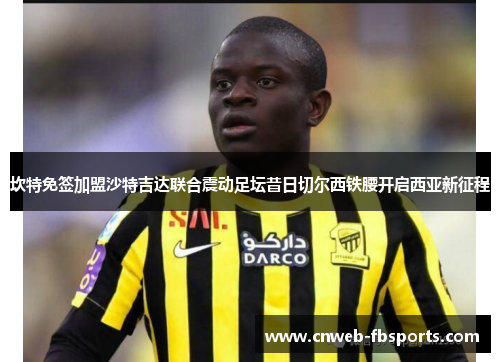 坎特免签加盟沙特吉达联合震动足坛昔日切尔西铁腰开启西亚新征程 坎特免签加盟沙特吉达联合震动足坛昔日切尔西铁腰开启西亚新征程