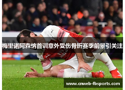梅里诺阿森纳首训意外受伤骨折赛季前景引关注 梅里诺阿森纳首训意外受伤骨折赛季前景引关注