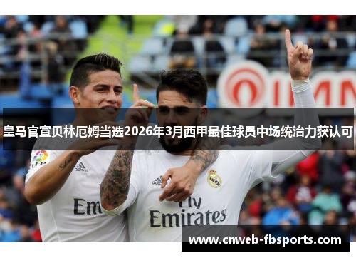皇马官宣贝林厄姆当选2026年3月西甲最佳球员中场统治力获认可