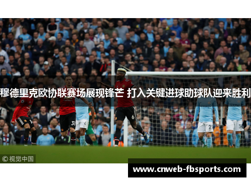 穆德里克欧协联赛场展现锋芒 打入关键进球助球队迎来胜利