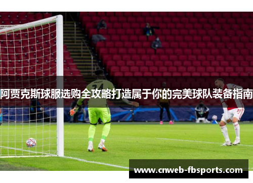 阿贾克斯球服选购全攻略打造属于你的完美球队装备指南