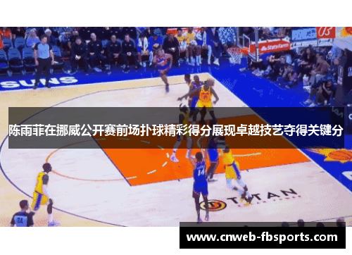 陈雨菲在挪威公开赛前场扑球精彩得分展现卓越技艺夺得关键分