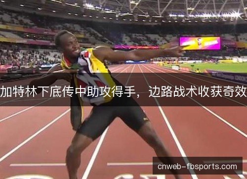 加特林下底传中助攻得手,边路战术收获奇效 加特林下底传中助攻得手,边路战术收获奇效