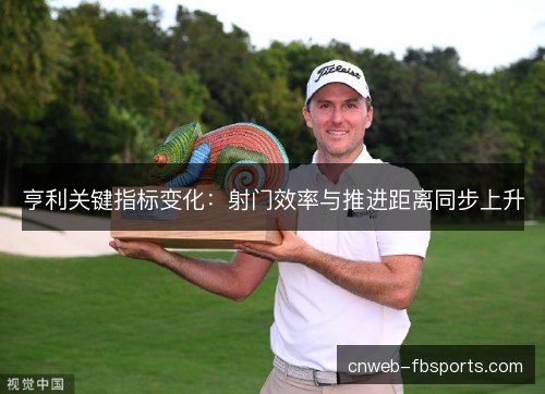 亨利关键指标变化：射门效率与推进距离同步上升